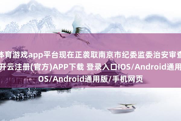 体育游戏app平台现在正袭取南京市纪委监委治安审查和监察拜谒-开云注册(官方)APP下载 登录入口IOS/Android通用版/手机网页