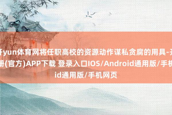 开yun体育网将任职高校的资源动作谋私贪腐的用具-开云注册(官方)APP下载 登录入口IOS/Android通用版/手机网页