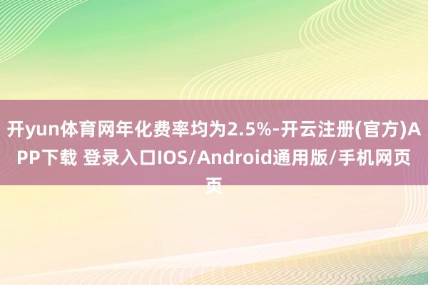 开yun体育网年化费率均为2.5%-开云注册(官方)APP下载 登录入口IOS/Android通用版/手机网页