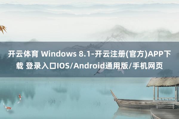 开云体育 Windows 8.1-开云注册(官方)APP下载 登录入口IOS/Android通用版/手机网页