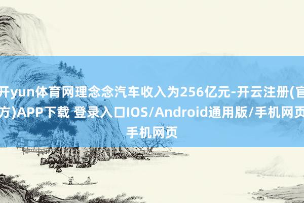 开yun体育网理念念汽车收入为256亿元-开云注册(官方)APP下载 登录入口IOS/Android通用版/手机网页