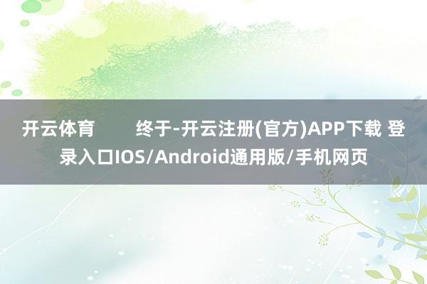 开云体育        终于-开云注册(官方)APP下载 登录入口IOS/Android通用版/手机网页