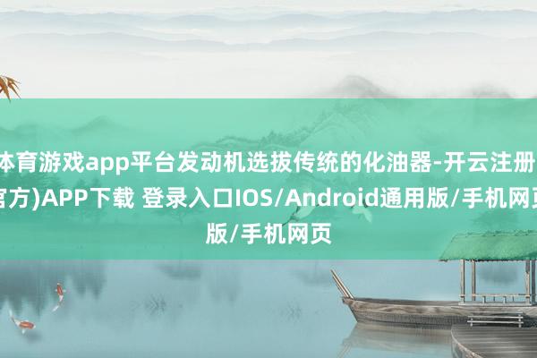 体育游戏app平台发动机选拔传统的化油器-开云注册(官方)APP下载 登录入口IOS/Android通用版/手机网页