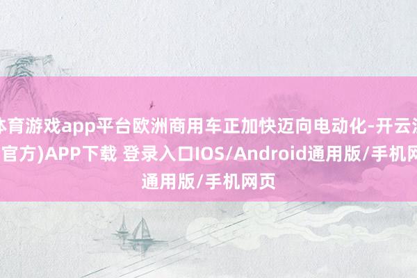 体育游戏app平台欧洲商用车正加快迈向电动化-开云注册(官方)APP下载 登录入口IOS/Android通用版/手机网页