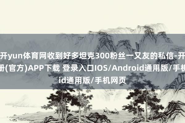 开yun体育网收到好多坦克300粉丝一又友的私信-开云注册(官方)APP下载 登录入口IOS/Android通用版/手机网页