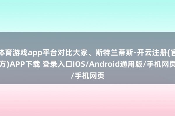 体育游戏app平台对比大家、斯特兰蒂斯-开云注册(官方)APP下载 登录入口IOS/Android通用版/手机网页