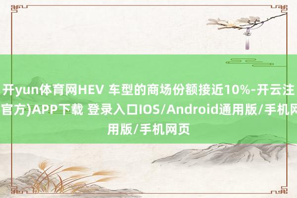 开yun体育网HEV 车型的商场份额接近10%-开云注册(官方)APP下载 登录入口IOS/Android通用版/手机网页