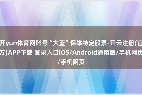 开yun体育网账号“大蓝”保举特定股票-开云注册(官方)APP下载 登录入口IOS/Android通用版/手机网页