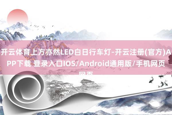 开云体育上方亦然LED白日行车灯-开云注册(官方)APP下载 登录入口IOS/Android通用版/手机网页