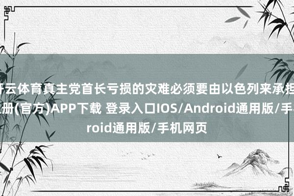 开云体育真主党首长亏损的灾难必须要由以色列来承担-开云注册(官方)APP下载 登录入口IOS/Android通用版/手机网页