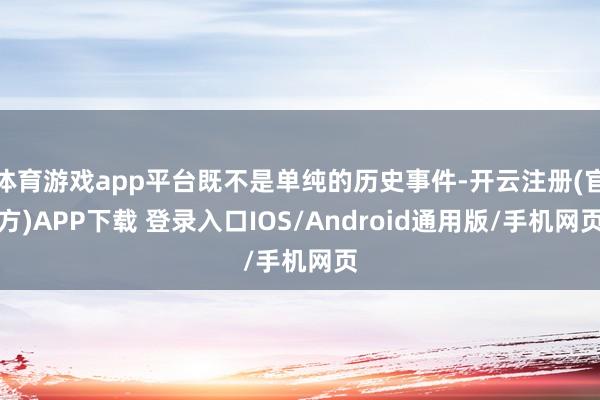 体育游戏app平台既不是单纯的历史事件-开云注册(官方)APP下载 登录入口IOS/Android通用版/手机网页