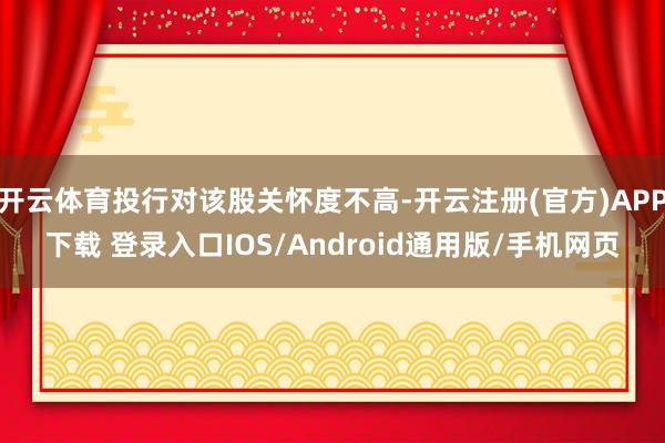 开云体育投行对该股关怀度不高-开云注册(官方)APP下载 登录入口IOS/Android通用版/手机网页