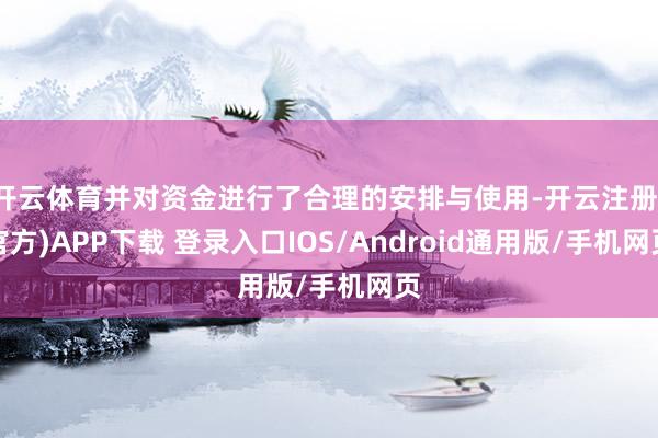 开云体育并对资金进行了合理的安排与使用-开云注册(官方)APP下载 登录入口IOS/Android通用版/手机网页