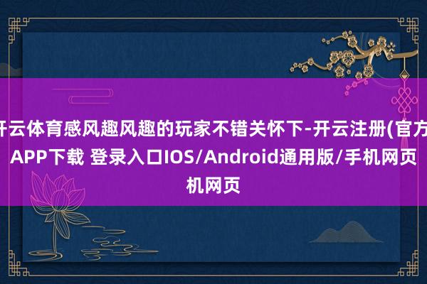 开云体育感风趣风趣的玩家不错关怀下-开云注册(官方)APP下载 登录入口IOS/Android通用版/手机网页