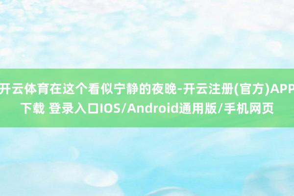 开云体育在这个看似宁静的夜晚-开云注册(官方)APP下载 登录入口IOS/Android通用版/手机网页