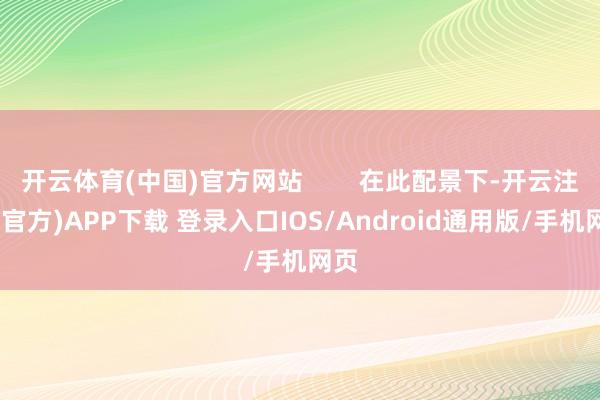 开云体育(中国)官方网站        在此配景下-开云注册(官方)APP下载 登录入口IOS/Android通用版/手机网页