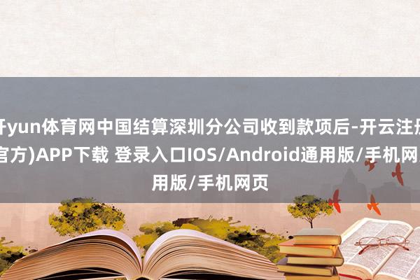 开yun体育网中国结算深圳分公司收到款项后-开云注册(官方)APP下载 登录入口IOS/Android通用版/手机网页