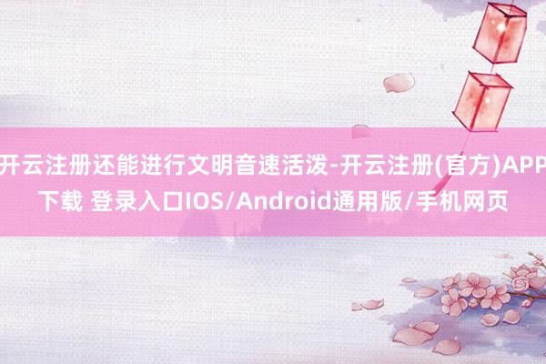 开云注册还能进行文明音速活泼-开云注册(官方)APP下载 登录入口IOS/Android通用版/手机网页