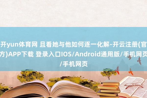 开yun体育网 且看她与他如何逐一化解-开云注册(官方)APP下载 登录入口IOS/Android通用版/手机网页