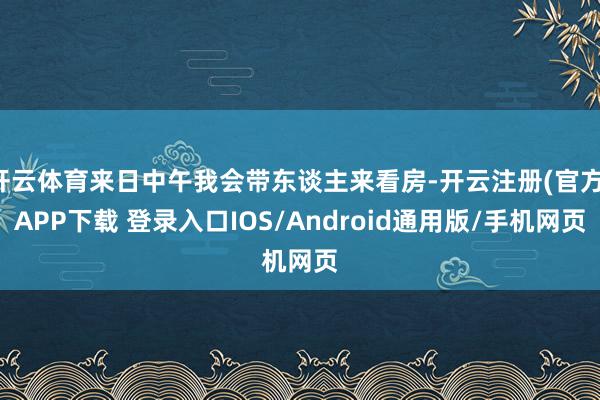 开云体育来日中午我会带东谈主来看房-开云注册(官方)APP下载 登录入口IOS/Android通用版/手机网页