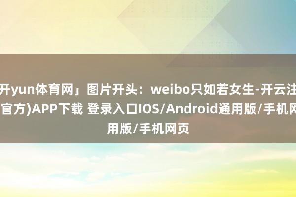 开yun体育网」图片开头：weibo只如若女生-开云注册(官方)APP下载 登录入口IOS/Android通用版/手机网页